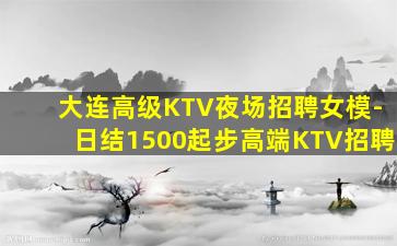 大连高级KTV夜场招聘女模-日结1500起步高端KTV招聘